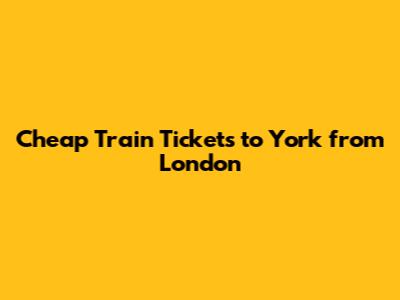 Cheap Train Tickets to York from London