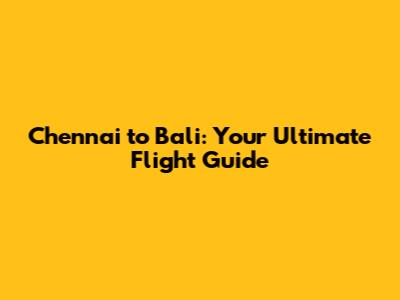 Chennai to Bali: Your Ultimate Flight Guide