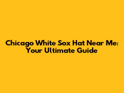 Chicago White Sox Hat Near Me: Your Ultimate Guide