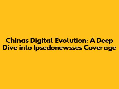 China's Digital Evolution: A Deep Dive into Ipsedonewsse's Coverage