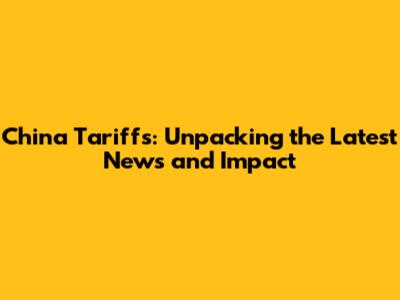 China Tariffs: Unpacking the Latest News and Impact