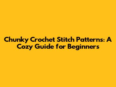 Chunky Crochet Stitch Patterns: A Cozy Guide for Beginners