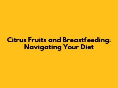 Citrus Fruits and Breastfeeding: Navigating Your Diet