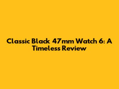 Classic Black 47mm Watch 6: A Timeless Review