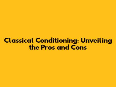 Classical Conditioning: Unveiling the Pros and Cons