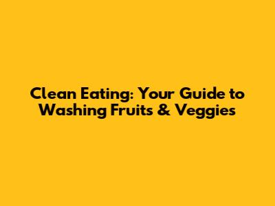 Clean Eating: Your Guide to Washing Fruits & Veggies