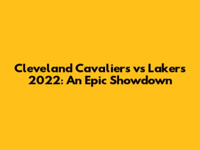 Cleveland Cavaliers vs Lakers 2022: An Epic Showdown