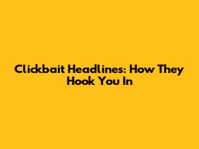 Clickbait Headlines: How They Hook You In