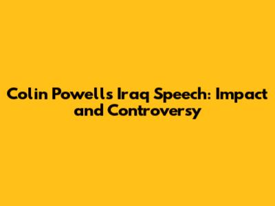 Colin Powell's Iraq Speech: Impact and Controversy