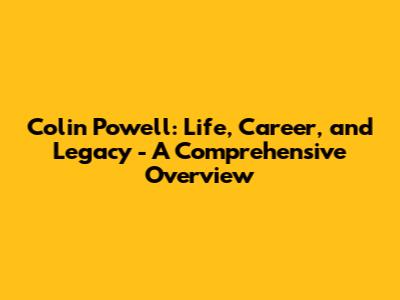 Colin Powell: Life, Career, and Legacy - A Comprehensive Overview