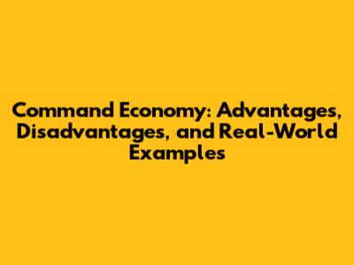 Command Economy: Advantages, Disadvantages, and Real-World Examples