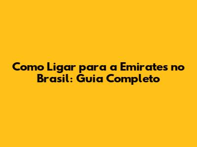 Como Ligar para a Emirates no Brasil: Guia Completo