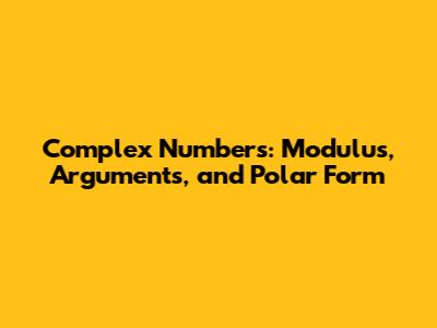 Complex Numbers: Modulus, Arguments, and Polar Form