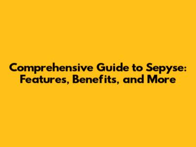 Comprehensive Guide to Sepyse: Features, Benefits, and More