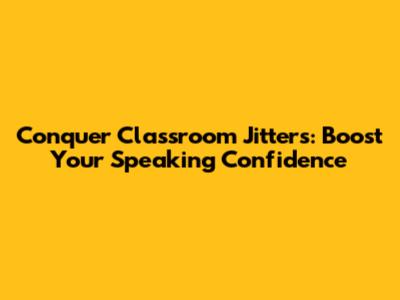 Conquer Classroom Jitters: Boost Your Speaking Confidence