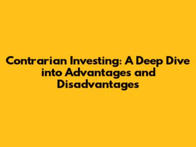 Contrarian Investing: A Deep Dive into Advantages and Disadvantages