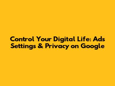 Control Your Digital Life: Ads Settings & Privacy on Google