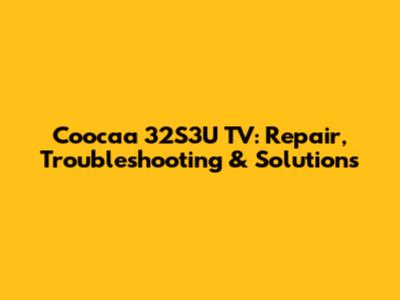 Coocaa 32S3U TV: Repair, Troubleshooting & Solutions
