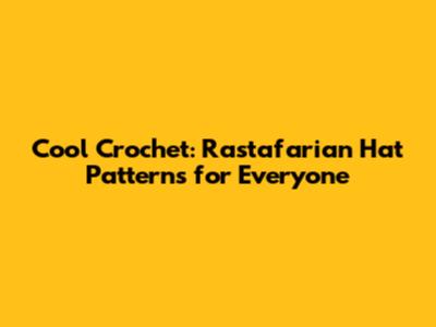 Cool Crochet: Rastafarian Hat Patterns for Everyone