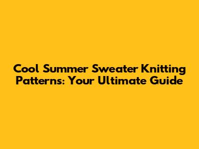 Cool Summer Sweater Knitting Patterns: Your Ultimate Guide