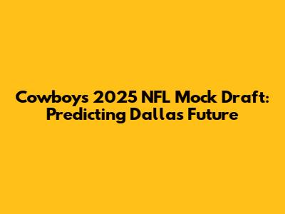 Cowboys 2025 NFL Mock Draft: Predicting Dallas' Future