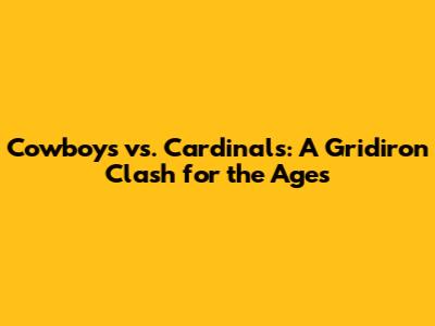 Cowboys vs. Cardinals: A Gridiron Clash for the Ages