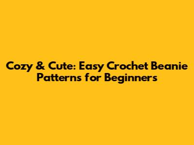 Cozy & Cute: Easy Crochet Beanie Patterns for Beginners