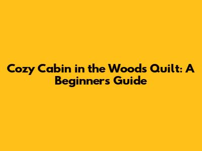 Cozy Cabin in the Woods Quilt: A Beginner's Guide