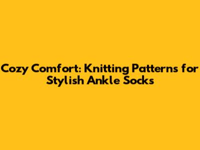 Cozy Comfort: Knitting Patterns for Stylish Ankle Socks