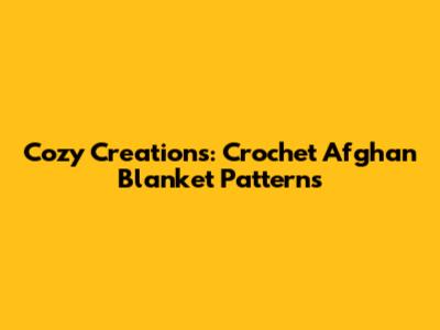 Cozy Creations: Crochet Afghan Blanket Patterns