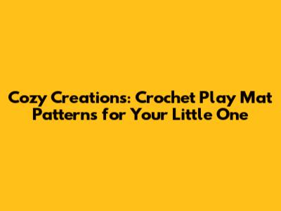 Cozy Creations: Crochet Play Mat Patterns for Your Little One