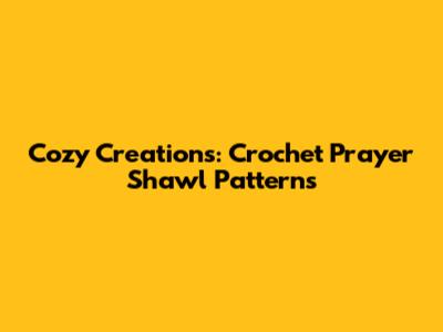 Cozy Creations: Crochet Prayer Shawl Patterns