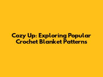 Cozy Up: Exploring Popular Crochet Blanket Patterns