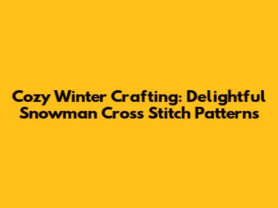 Cozy Winter Crafting: Delightful Snowman Cross Stitch Patterns