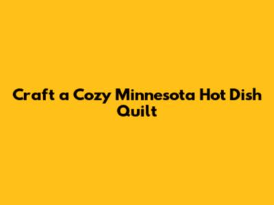 Craft a Cozy Minnesota Hot Dish Quilt