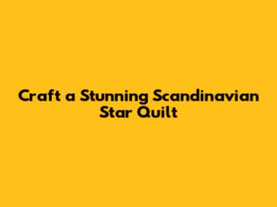 Craft a Stunning Scandinavian Star Quilt
