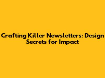 Crafting Killer Newsletters: Design Secrets for Impact