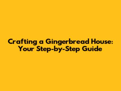 Crafting a Gingerbread House: Your Step-by-Step Guide