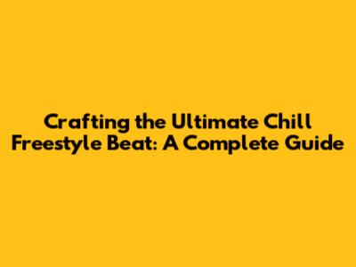 Crafting the Ultimate Chill Freestyle Beat: A Complete Guide