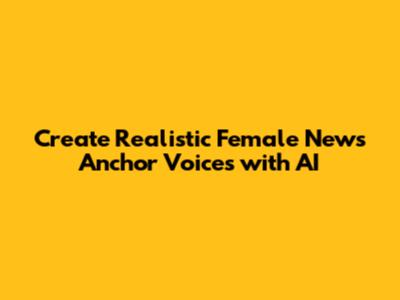 Create Realistic Female News Anchor Voices with AI