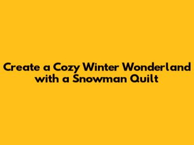 Create a Cozy Winter Wonderland with a Snowman Quilt