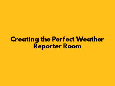 Creating the Perfect Weather Reporter Room