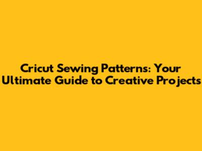 Cricut Sewing Patterns: Your Ultimate Guide to Creative Projects