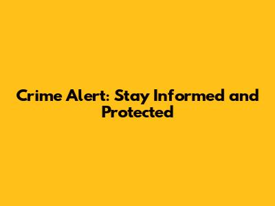 Crime Alert: Stay Informed and Protected