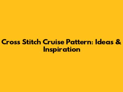 Cross Stitch Cruise Pattern: Ideas & Inspiration