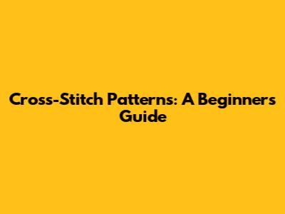 Cross-Stitch Patterns: A Beginner's Guide