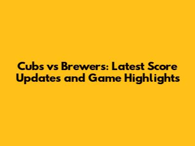 Cubs vs Brewers: Latest Score Updates and Game Highlights