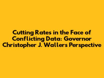 Cutting Rates in the Face of Conflicting Data: Governor Christopher J. Waller's Perspective