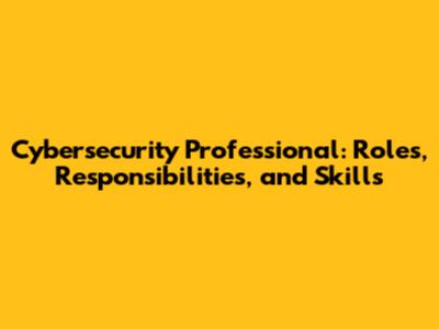 Cybersecurity Professional: Roles, Responsibilities, and Skills