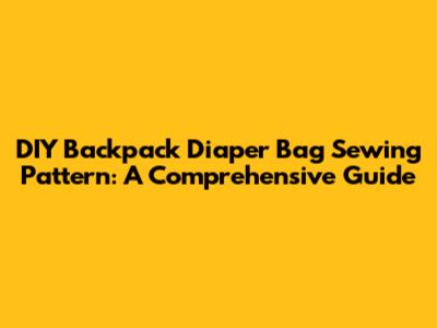 DIY Backpack Diaper Bag Sewing Pattern: A Comprehensive Guide